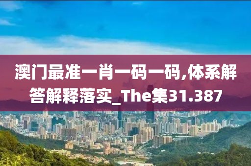 澳门最准一肖一码一码,体系解答解释落实_The集31.387