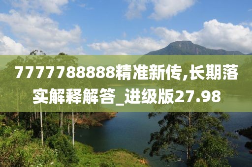 7777788888精准新传,长期落实解释解答_进级版27.98