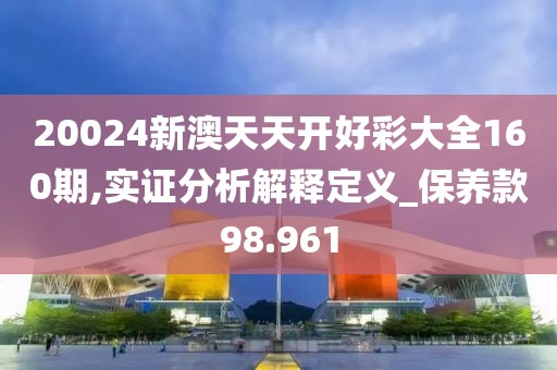 20024新澳天天开好彩大全160期,实证分析解释定义_保养款98.961