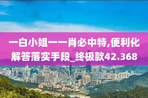 一白小姐一一肖必中特,便利化解答落实手段_终极款42.368