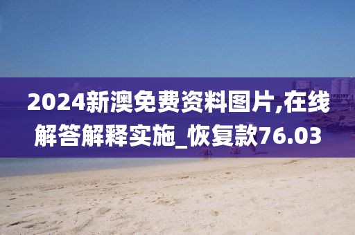 2024新澳免费资料图片,在线解答解释实施_恢复款76.03