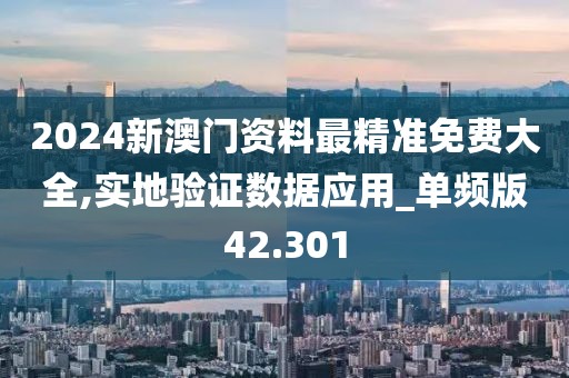 2024新澳门资料最精准免费大全,实地验证数据应用_单频版42.301