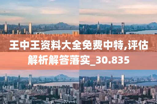 王中王资料大全免费中特,评估解析解答落实_30.835
