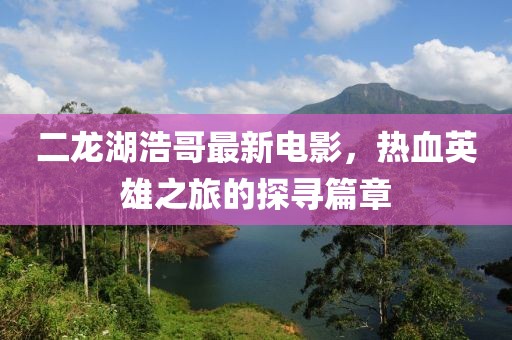 二龙湖浩哥最新电影，热血英雄之旅的探寻篇章