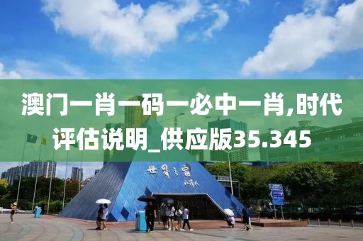 澳门一肖一码一必中一肖,时代评估说明_供应版35.345