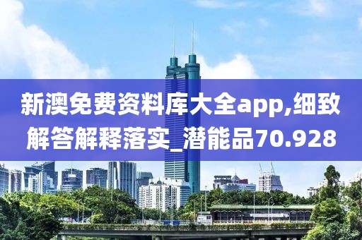 新澳免费资料库大全app,细致解答解释落实_潜能品70.928