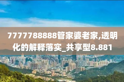 7777788888管家婆老家,透明化的解释落实_共享型8.881