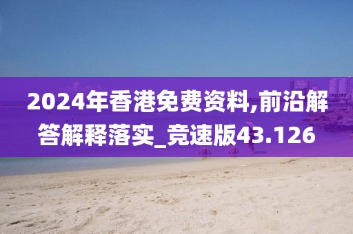 2024年香港免费资料,前沿解答解释落实_竞速版43.126