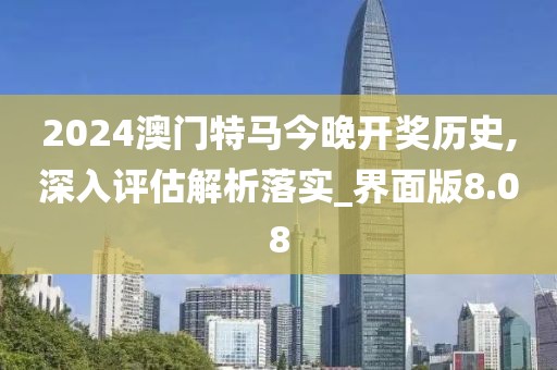 2024澳门特马今晚开奖历史,深入评估解析落实_界面版8.08