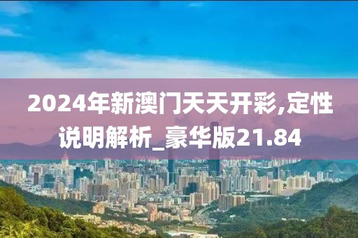 2024年新澳门天天开彩,定性说明解析_豪华版21.84