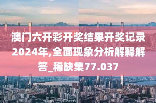 澳门六开彩开奖结果开奖记录2024年,全面现象分析解释解答_稀缺集77.037