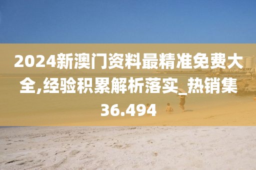 2024新澳门资料最精准免费大全,经验积累解析落实_热销集36.494