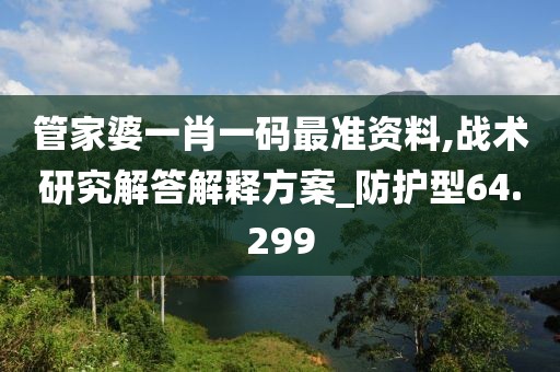 管家婆一肖一码最准资料,战术研究解答解释方案_防护型64.299