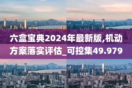 六盒宝典2024年最新版,机动方案落实评估_可控集49.979