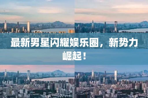 最新男星闪耀娱乐圈，新势力崛起！