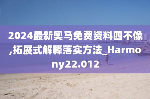 2024最新奥马免费资料四不像,拓展式解释落实方法_Harmony22.012
