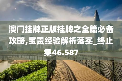 澳门挂牌正版挂牌之全篇必备攻略,宝贵经验解析落实_终止集46.587