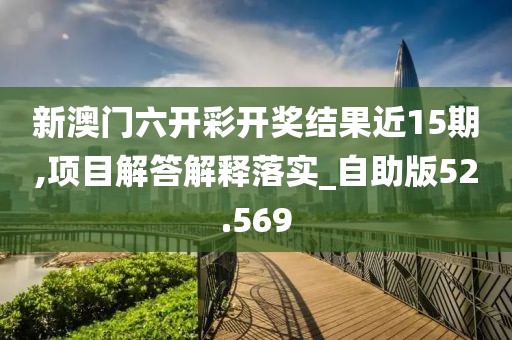 新澳门六开彩开奖结果近15期,项目解答解释落实_自助版52.569