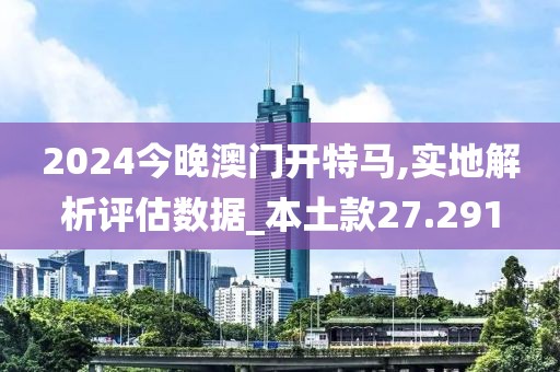 2024今晚澳门开特马,实地解析评估数据_本土款27.291