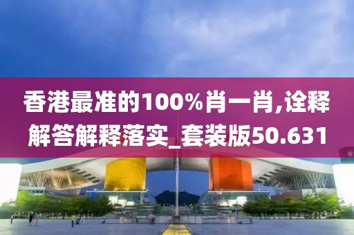 香港最准的100%肖一肖,诠释解答解释落实_套装版50.631