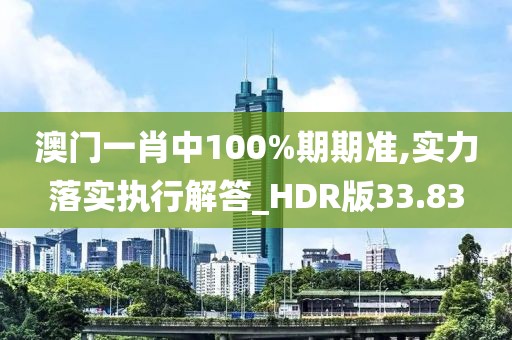 澳门一肖中100%期期准,实力落实执行解答_HDR版33.83