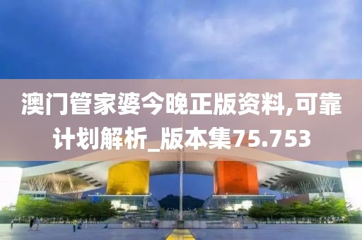 澳门管家婆今晚正版资料,可靠计划解析_版本集75.753