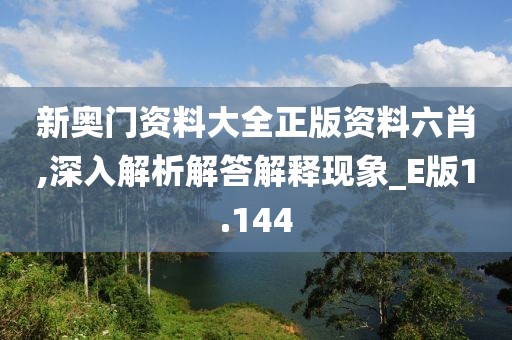 新奥门资料大全正版资料六肖,深入解析解答解释现象_E版1.144