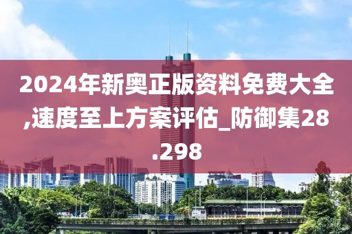 2024年新奥正版资料免费大全,速度至上方案评估_防御集28.298