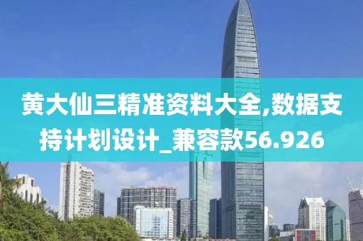 黄大仙三精准资料大全,数据支持计划设计_兼容款56.926