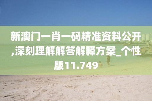 新澳门一肖一码精准资料公开,深刻理解解答解释方案_个性版11.749