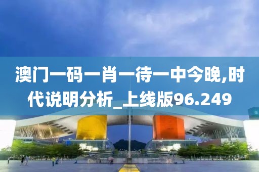 澳门一码一肖一待一中今晚,时代说明分析_上线版96.249
