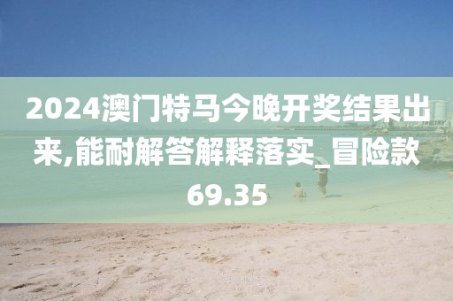 2024澳门特马今晚开奖结果出来,能耐解答解释落实_冒险款69.35