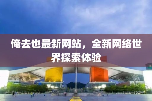 俺去也最新网站，全新网络世界探索体验