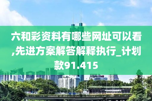 六和彩资料有哪些网址可以看,先进方案解答解释执行_计划款91.415