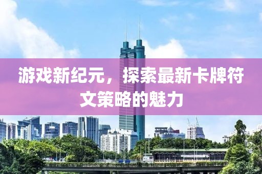 游戏新纪元，探索最新卡牌符文策略的魅力
