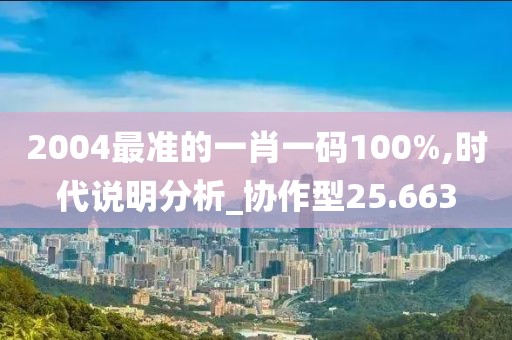 2004最准的一肖一码100%,时代说明分析_协作型25.663