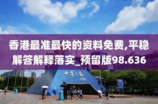 香港最准最快的资料免费,平稳解答解释落实_预留版98.636