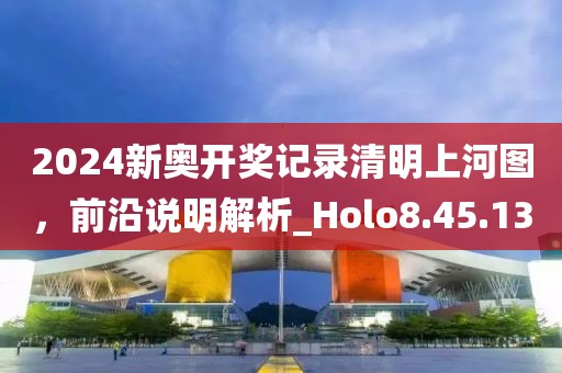 2024新奥开奖记录清明上河图，前沿说明解析_Holo8.45.13