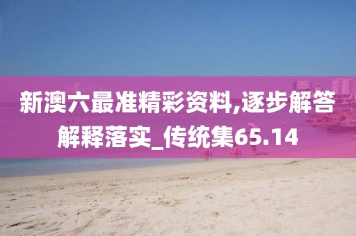 新澳六最准精彩资料,逐步解答解释落实_传统集65.14