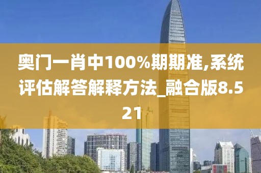 奥门一肖中100%期期准,系统评估解答解释方法_融合版8.521