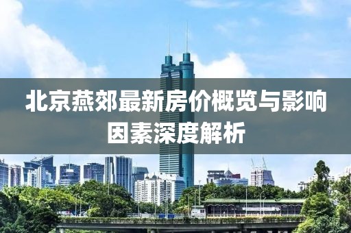 北京燕郊最新房价概览与影响因素深度解析