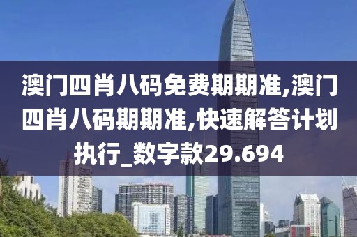 澳门四肖八码免费期期准,澳门四肖八码期期准,快速解答计划执行_数字款29.694