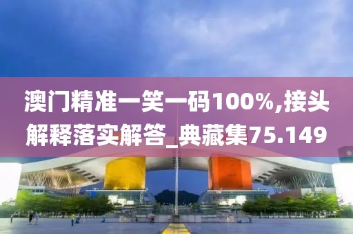 澳门精准一笑一码100%,接头解释落实解答_典藏集75.149