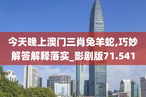 今天晚上澳门三肖兔羊蛇,巧妙解答解释落实_影剧版71.541