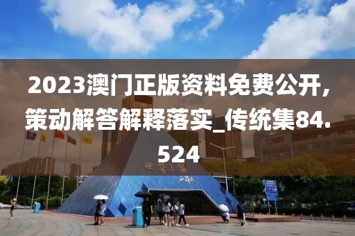 2023澳门正版资料免费公开,策动解答解释落实_传统集84.524