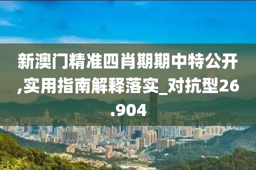 新澳门精准四肖期期中特公开,实用指南解释落实_对抗型26.904
