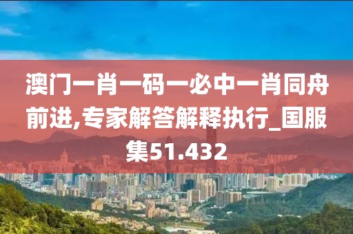 澳门一肖一码一必中一肖同舟前进,专家解答解释执行_国服集51.432