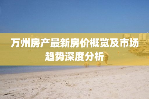 万州房产最新房价概览及市场趋势深度分析