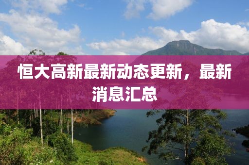 恒大高新最新动态更新，最新消息汇总