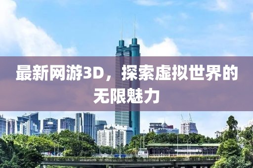 最新网游3D，探索虚拟世界的无限魅力